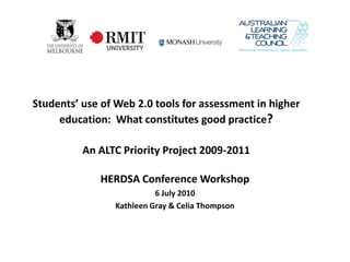 Students’ use of Web 2.0 tools for assessment in higher
     education: What constitutes good practice?

          An ALTC Priority Project 2009-2011

             HERDSA Conference Workshop
                           6 July 2010
                 Kathleen Gray & Celia Thompson
 