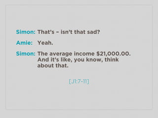 [J1:7-11]
Simon: That’s – isn’t that sad?
Amie: Yeah.
Simon: The average income $21,000.00.
And it’s like, you know, think...