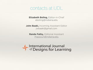 contacts at IJDL 
Elizabeth Boling, Editor-in-Chief 
eboling@indiana.edu 
John Baaki, Incoming Assistant Editor 
jwbaaki@gmail.com 
Randa Fathy, Editorial Assistant 
rhassoun@indiana.edu 
 