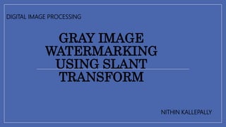 GRAY IMAGE
WATERMARKING
USING SLANT
TRANSFORM
NITHIN KALLEPALLY
DIGITAL IMAGE PROCESSING
 