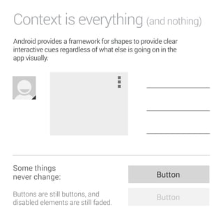 Context is everything (and nothing) 
Android provides a framework for shapes to provide clear 
interactive cues regardless of what else is going on in the 
app visually. 
Object 
Options 
Some things 
never change: 
Buttons are still buttons, and 
disabled elements are still faded. 
 