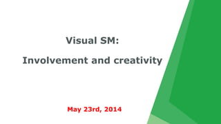 Visual SM:
Involvement and creativity
May 23rd, 2014
 