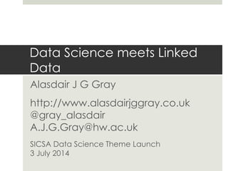 Data Science meets Linked
Data
Alasdair J G Gray
http://www.alasdairjggray.co.uk
@gray_alasdair
A.J.G.Gray@hw.ac.uk
SICSA Data Science Theme Launch
3 July 2014
 