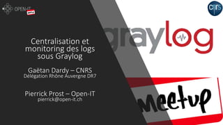 Centralisation et
monitoring des logs
sous Graylog
Gaëtan Dardy – CNRS
Délégation Rhône Auvergne DR7
Pierrick Prost – Open-IT
pierrick@open-it.ch
 