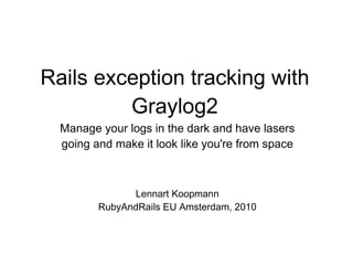 Rails exception tracking with Graylog2 Manage your logs in the dark and have lasers going and make it look like you're from space Lennart Koopmann RubyAndRails EU Amsterdam, 2010 