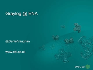 Graylog @ ENA
@DanielVaughan
www.ebi.ac.uk
 