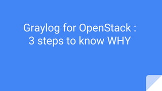 Graylog for OpenStack :
3 steps to know WHY
 