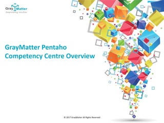 © 2017 GrayMatter All Rights Reserved
GrayMatter Pentaho
Competency Centre Overview
 