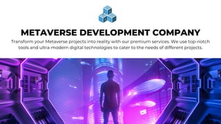 METAVERSE DEVELOPMENT COMPANY
Transform your Metaverse projects into reality with our premium services. We use top-notch
tools and ultra-modern digital technologies to cater to the needs of different projects.
 