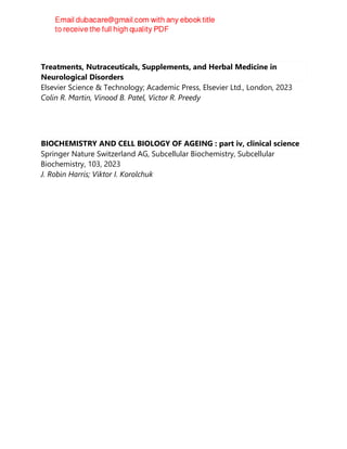 Treatments, Nutraceuticals, Supplements, and Herbal Medicine in
Neurological Disorders
Elsevier Science & Technology; Academic Press, Elsevier Ltd., London, 2023
Colin R. Martin, Vinood B. Patel, Victor R. Preedy
BIOCHEMISTRY AND CELL BIOLOGY OF AGEING : part iv, clinical science
Springer Nature Switzerland AG, Subcellular Biochemistry, Subcellular
Biochemistry, 103, 2023
J. Robin Harris; Viktor I. Korolchuk
 