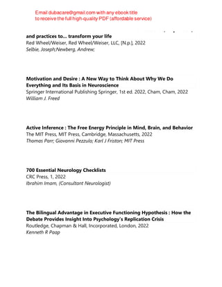 BREAK THROUGH THE LIMITS OF THE BRAIN : neuroscience, inspiration,
and practices to... transform your life
Red Wheel/Weiser, Red Wheel/Weiser, LLC, [N.p.], 2022
Selbie, Joseph;Newberg, Andrew;
Motivation and Desire : A New Way to Think About Why We Do
Everything and Its Basis in Neuroscience
Springer International Publishing Springer, 1st ed. 2022, Cham, Cham, 2022
William J. Freed
Active Inference : The Free Energy Principle in Mind, Brain, and Behavior
The MIT Press, MIT Press, Cambridge, Massachusetts, 2022
Thomas Parr; Giovanni Pezzulo; Karl J Friston; MIT Press
700 Essential Neurology Checklists
CRC Press, 1, 2022
Ibrahim Imam, (Consultant Neurologist)
The Bilingual Advantage in Executive Functioning Hypothesis : How the
Debate Provides Insight Into Psychology’s Replication Crisis
Routledge, Chapman & Hall, Incorporated, London, 2022
Kenneth R Paap
 
