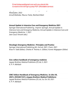 Springer Fachmedien Wiesbaden Springer Vieweg, 2nd ed. 2022, Wiesbaden,
Wiesbaden, 2022
Arnulf Wallrabe, Maurus Tacke, Reinhard Ebert
Annual Update in Intensive Care and Emergency Medicine 2021
Springer International Publishing : Imprint: Springer, Annual Update in
Intensive Care and Emergency Medicine, Annual Update in Intensive Care and
Emergency Medicine, 1, 2021
Jean-Louis Vincent (eds.)
Oncologic Emergency Medicine : Principles and Practice
Springer International Publishing AG, 2nd ed. 2021, Cham, 2021
Knox H. Todd (Editor), Charles R. Thomas Jr. (Editor), Kumar Alagappan (Editor)
Cmc vellore handbook of emergency medicine
Jaypee Brothers Medical Publishers [P] Ltd, 3, 2021
K. P. P. Abhilash
CMC Vellore Handbook of Emergency Medicine, 3e (Oct 30,
2021)_(9354651321)_(Jaypee Brothers Medical Publishers)
Jaypee Brothers Medical Publishers [P] Ltd, 3e, Oct 30, 2021
K. P. P. Abhilash
 