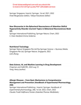 Practical Guide to Life Science Databases
Springer Singapore, Imprint: Springer, 1st ed. 2021, 2022
Imad Abugessaisa (editor), Takeya Kasukawa (editor)
New Discoveries in the Behavioral Neuroscience of Attention-Deficit
Hyperactivity Disorder (Current Topics in Behavioral Neurosciences Book
57)
Springer International Publishing, Springer Nature, Cham, 2022
S. Clare Stanford; Emma Sciberras
Nutritional Toxicology
Springer Nature Singapore Pte Ltd Fka Springer Science + Business Media
Singapore Pte Ltd, Springer Nature, Singapore, 2022
Lishi Zhang
Data Science, AI, and Machine Learning in Drug Development
Chapman and Hall/CRC, 2022 aug 12
Yang, Harry (author)
Allergic Diseases – From Basic Mechanisms to Comprehensive
Management and Prevention (Handbook of Experimental Pharmacology,
268)
Springer International Publishing : Imprint: Springer, Handbook of
experimental pharmacology, 268, 1st ed. 2022, Cham, 2022
Claudia Traidl-Hoffmann;Torsten Zuberbier;Thomas Werfel(eds.)
 