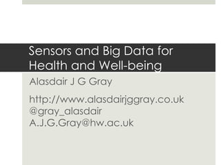 Sensors and Big Data for
Health and Well-being
Alasdair J G Gray
http://www.alasdairjggray.co.uk
@gray_alasdair
A.J.G.Gray@hw.ac.uk
 