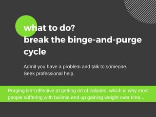 what to do? 
break the binge-and-purge
cycle
Admit you have a problem and talk to someone.
Seek professional help.
Purging isn’t effective at getting rid of calories, which is why most
people suffering with bulimia end up gaining weight over time...
 