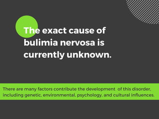 The exact cause of
bulimia nervosa is
currently unknown.
There are many factors contribute the development  of this disorder,
including genetic, environmental, psychology, and cultural influences.
 