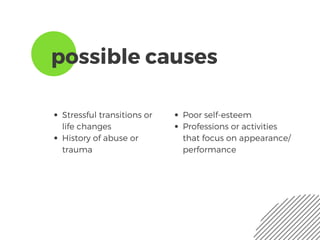 possible causes
Stressful transitions or
life changes
History of abuse or
trauma
Poor self-esteem
Professions or activities
that focus on appearance/
performance
 