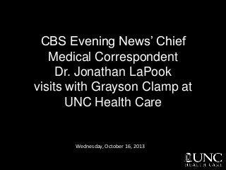CBS Evening News’ Chief
Medical Correspondent
Dr. Jonathan LaPook
visits with Grayson Clamp at
UNC Health Care

Wednesday, October 16, 2013

 