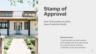 Stamp of
Approval
Hear what people say about
Space Properties Realty
Rosemary James
"Testimonials are short quotes
from people who love your brand.
It's a great way to convince
customers to try your services."
9
 