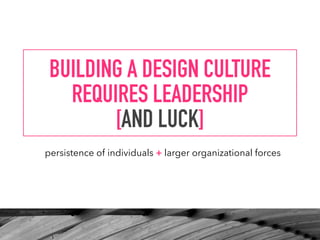persistence of individuals + larger organizational forces
BUILDING A DESIGN CULTURE  
REQUIRES LEADERSHIP 
[AND LUCK]
 