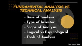 Base of analysis
Type of Investor
Scope of Analysis
Logical vs Psychological
Tools of Analysis
FUNDAMENTAL ANALYSIS VS
TECHNICAL ANALYSIS
Tina Goyal 9699
 