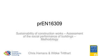 prEN16309
Sustainability of construction works – Assessment
of the social performance of buildings –
Methodology
Chris Hamans & Wibke Tritthart 1
 