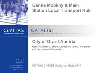 Gentle Mobility & Main
Station Local Transport Hub
City of Graz / Austria
Gerhard Ablasser, Stadtbaudirektion, Unit EU Programs
und International Cooperation
CIVITAS CIVINET Study tour Graz 2014
 
