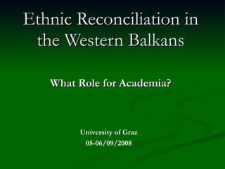 Ethnic Reconciliation in the Western Balkans What Role for Academia? University of Graz 05-06/09/2008 