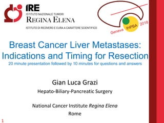 Gian Luca Grazi
Hepato-Biliary-Pancreatic Surgery
National Cancer Institute Regina Elena
Rome
Breast Cancer Liver Metastases:
Indications and Timing for Resection
20 minute presentation followed by 10 minutes for questions and answers
1
 