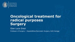 Gian Luca Grazi
Professor of Surgery – HepatoBiliaryPancreatic Surgery, AUO Careggi
Oncological treatment for
radical purposes
Surgery
 