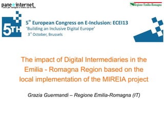 The impact of Digital Intermediaries in the
Emilia - Romagna Region based on the
local implementation of the MIREIA project
Grazia Guermandi – Regione Emilia-Romagna (IT)

 