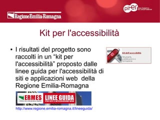 Kit per l'accessibilità
●   I risultati del progetto sono
    raccolti in un “kit per
    l'accessibilità” proposto dalle
    linee guida per l'accessibilità di
    siti e applicazioni web della
    Regione Emilia-Romagna


    http://www.regione.emilia-romagna.it/lineeguida/
 
