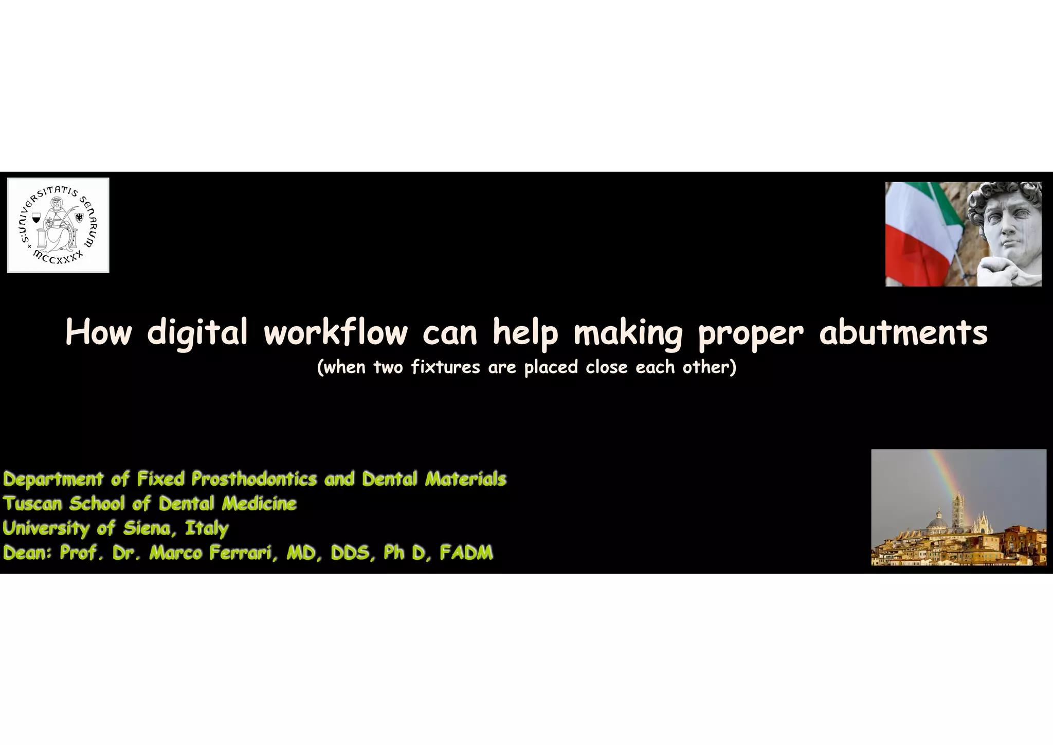 Department of Fixed Prosthodontics and Dental Materials
Tuscan School of Dental Medicine
University of Siena, Italy
Dean: Prof. Dr. Marco Ferrari, MD, DDS, Ph D, FADM
How digital workflow can help making proper abutments
(when two fixtures are placed close each other)