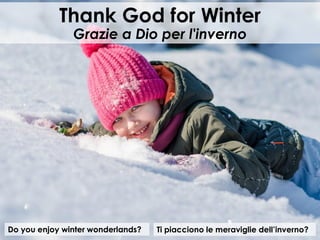 Do you enjoy winter wonderlands?
Thank God for Winter
Grazie a Dio per l'inverno
Ti piacciono le meraviglie dell’inverno?
 