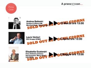 SOLD OUT IN POCHI GIORNI
SOLD OUT IN POCHI GIORNI
SOLD OUT IN POCHI GIORNIAndrea Ballestri
Direttore di Banca IMI
Merchant Bank - Banca Intesa
Lauro Venturi
CEO Gruppo OCMIS
Primo
Ciclo
A pranz con…
Elisabetta Gualandri
Prof. Ordinario Unimore -
Dip Economia “Marco Biagi”
CdA BPER
15 Marzo ore 13:00
5 Aprile ore 13:00
3 Maggio ore 13:00
 