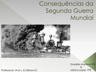 Consequências da
Segunda Guerra
Mundial
Graziella Mariano 9°B
&
Juliana Lopes 9°BProfessoras: Ana L. & Débora D.
 