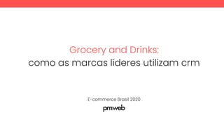 Grocery and Drinks:
como as marcas líderes utilizam crm
E-commerce Brasil 2020
 