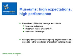 Museums: high expectations, high performance Custodians of identity, heritage and culture Learning outcomes Important values (Plants=Life) Important knowledge Living up to expectations and going beyond the basics depends on the foundation of excellent building design 