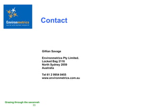 Contact Gillian Savage Environmetrics Pty Limited.  Locked Bag 2116  North Sydney 2059  Australia Tel 61 2 9954 0455 www.environmetrics.com.au 