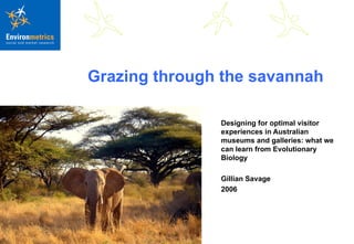Grazing through the savannah Designing for optimal visitor experiences in Australian museums and galleries: what we can learn from Evolutionary Biology Gillian Savage 2006 