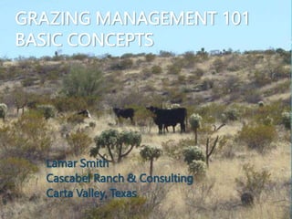GRAZING MANAGEMENT 101
BASIC CONCEPTS
Lamar Smith
Cascabel Ranch & Consulting
Carta Valley, Texas
 