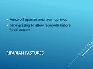 RIPARIAN PASTURES
Fence off riparian area from uplands
Time grazing to allow regrowth before
flood season
 
