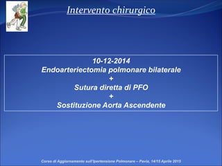 Intervento chirurgico
10-12-2014
Endoarteriectomia polmonare bilaterale
+
Sutura diretta di PFO
+
Sostituzione Aorta Ascendente
Corso di Aggiornamento sull’Ipertensione Polmonare – Pavia, 14/15 Aprile 2015
 