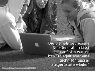 „Die oftmals gepriesene
                                                         Net-Generation lässt
                                                        noch auf sich warten
                                                      bzw. spiegelt eher eine
                                                             technisch besser
                                                        ausgerüstete wieder“
http://www.flickr.com/photos/menlophoto/3257818499
 
