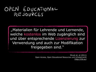 „Materialien für Lehrende und Lernende,
welche kostenlos im Web zugänglich sind
und über entsprechende Lizenzierung zur
 Verwendung und auch zur Modifikation
           freigegeben sind.“

                                                   Mruck et. al (2011)
             Open Access, Open Educational Resources und Urheberrecht
                                                        (http://l3t.eu)
 