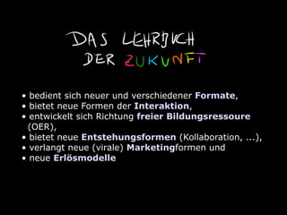 • bedient sich neuer und verschiedener Formate,
• bietet neue Formen der Interaktion,
• entwickelt sich Richtung freier Bildungsressoure
 (OER),
• bietet neue Entstehungsformen (Kollaboration, ...),
• verlangt neue (virale) Marketingformen und
• neue Erlösmodelle
 