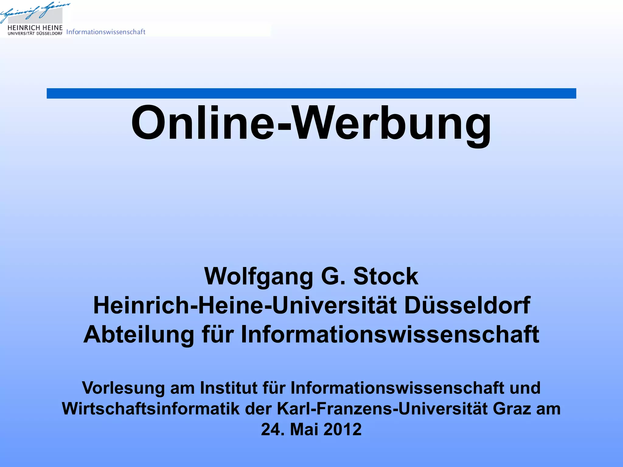 Online-Werbung


            Wolfgang G. Stock
   Heinrich-Heine-Universität Düsseldorf
  Abteilung für Informationswissenschaft

  Vorlesung am Institut für Informationswissenschaft und
Wirtschaftsinformatik der Karl-Franzens-Universität Graz am
                        24. Mai 2012
 