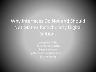 Why Interfaces Do Not and Should
Not Matter for Scholarly Digital
Editions
University of Graz
24 September 2016
Peter Robinson
peter.robinson@usask.ca
@scholdigeds
 