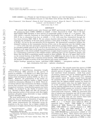 arXiv:1306.3949v2[astro-ph.CO]16Jul2013
Draft version July 17, 2013
Preprint typeset using LATEX style emulateapj v. 11/10/09
GRB 130606A as a Probe of the Intergalactic Medium and the Interstellar Medium in a
Star-forming Galaxy in the First Gyr After the Big Bang
Ryan Chornock1
, Edo Berger1
, Derek B. Fox2
, Ragnhild Lunnan1
, Maria R. Drout1
, Wen-fai Fong1
, Tanmoy
Laskar1
, and Katherine C. Roth3
Draft version July 17, 2013
ABSTRACT
We present high signal-to-noise ratio Gemini and MMT spectroscopy of the optical afterglow of
the gamma-ray burst (GRB) 130606A at redshift z=5.913, discovered by Swift. This is the ﬁrst
high-redshift GRB afterglow to have spectra of comparable quality to those of z ≈ 6 quasars. The
data exhibit a smooth continuum at near-infrared wavelengths that is sharply cut oﬀ blueward of
8410 ˚A due to absorption from Lyα at redshift z ≈ 5.91, with some ﬂux transmitted through the
Lyα forest between 7000−7800 ˚A. We use column densities inferred from metal absorption lines to
constrain the metallicity of the host galaxy between a lower limit of [Si/H] −1.7 and an upper limit
of [S/H] −0.5 set by the non-detection of S II absorption. We demonstrate consistency between the
dramatic evolution in the transmission fraction of Lyα seen in this spectrum over the redshift range
z = 4.9 to 5.85 with that previously measured from observations of high-redshift quasars. There is
an extended redshift interval of ∆z=0.12 in the Lyα forest at z=5.77 with no detected transmission,
leading to a 3σ upper limit on the mean Lyα transmission fraction of 0.2% (or τeﬀ
GP(Lyα)>6.4). This
is comparable to the lowest-redshift Gunn-Peterson troughs found in quasar spectra. Some Lyβ and
Lyγ transmission is detected in this redshift window, indicating that it is not completely opaque, and
hence that the IGM is nonetheless mostly ionized at these redshifts. We set a 2σ upper limit of 0.11
on the neutral fraction of the IGM at the redshift of the GRB from the lack of a Lyα red damping
wing, assuming a model with a constant neutral density. GRB 130606A thus for the ﬁrst time realizes
the promise of GRBs as probes of the ﬁrst galaxies and cosmic reionization.
Subject headings: gamma-ray bursts: individual (GRB 130606A) — intergalactic medium — dark
ages, reionization, ﬁrst stars — galaxies: abundances
1. INTRODUCTION
Observations of Gunn-Peterson absorption troughs
(Gunn & Peterson 1965) detected in the spectra of
quasars at redshifts z ≈ 6 (Becker et al. 2001) have been
interpreted as representing the end stages of the reion-
ization of the intergalactic medium (IGM; e.g., Fan et al.
2006b). However, the polarization of the cosmic mi-
crowave background radiation implies a higher typical
redshift for reionization (Hinshaw et al. 2012). These ob-
servations indicate that reionization was likely a complex
process that occurred over a range in cosmic times with
strong local variations. Long-duration gamma-ray bursts
(GRBs) are produced by the deaths of massive stars
(e.g., Woosley & Bloom 2006) and oﬀer the promise of
being important probes of this process with their highly
luminous afterglows being detectable to large redshifts
(Lamb & Reichart 2000).
The most useful probe of the IGM opacity at high red-
shifts has been Lyα seen in absorption of quasars, but
quasars have some disadvantages as probes. At low red-
shift, quasar measurements can interpolate across ab-
sorptions in the Lyα forest, but at higher redshift the
continuum is so highly absorbed that the proper level has
1 Harvard-Smithsonian Center for Astrophysics,
60 Garden Street, Cambridge, MA 02138, USA;
rchornock@cfa.harvard.edu
2 Department of Astronomy and Astrophysics, Pennsylvania
State University, 525 Davey Laboratory, University Park, PA
16802, USA
3 Gemini Observatory, 670 North Aohoku Place, Hilo, HI
96720, USA
to be inferred. The smooth power-law spectra of GRB
afterglows are intrinsically much simpler than the com-
plicated spectra of quasars, which have emission lines
and sometimes broad absorption. Aside from practi-
cal matters, quasars may not be unbiased probes of the
high-redshift universe. The ultraviolet (UV) emission
from quasars ionizes the region around them through
the proximity eﬀect. In addition, Mesinger (2010) has
argued that the highest-redshift quasars are hosted by
massive dark matter halos that are highly biased trac-
ers of the underlying matter distribution. Even ignor-
ing the ionizing radiation from the quasar, he ﬁnds that
typical high-redshift quasars are located in regions that
are overionized relative to the average due to the asso-
ciated large-scale structure. GRBs are associated with
sites of massive-star formation and will be more widely
distributed at high redshift in galaxies of lower masses
(Tanvir et al. 2012) than the rare massive black holes
needed to power the most luminous quasars.
There are now only three spectroscopically-conﬁrmed
GRBs at z > 6 despite active follow-up eﬀorts of
suspected high-z bursts: GRB 050904 at z=6.295
(Kawai et al. 2006; Haislip et al. 2006; Totani et al.
2006), GRB 080913 at z=6.733 (Greiner et al. 2009;
Patel et al. 2010), and GRB 090423 at z ≈ 8.2
(Tanvir et al. 2009; Salvaterra et al. 2009). In addi-
tion, GRB 090429B has a photometric redshift of ∼9.4
(Cucchiara et al. 2011). These objects have proven the
existence of GRBs at these early epochs, and are begin-
ning to demonstrate the application of GRBs to stud-
 