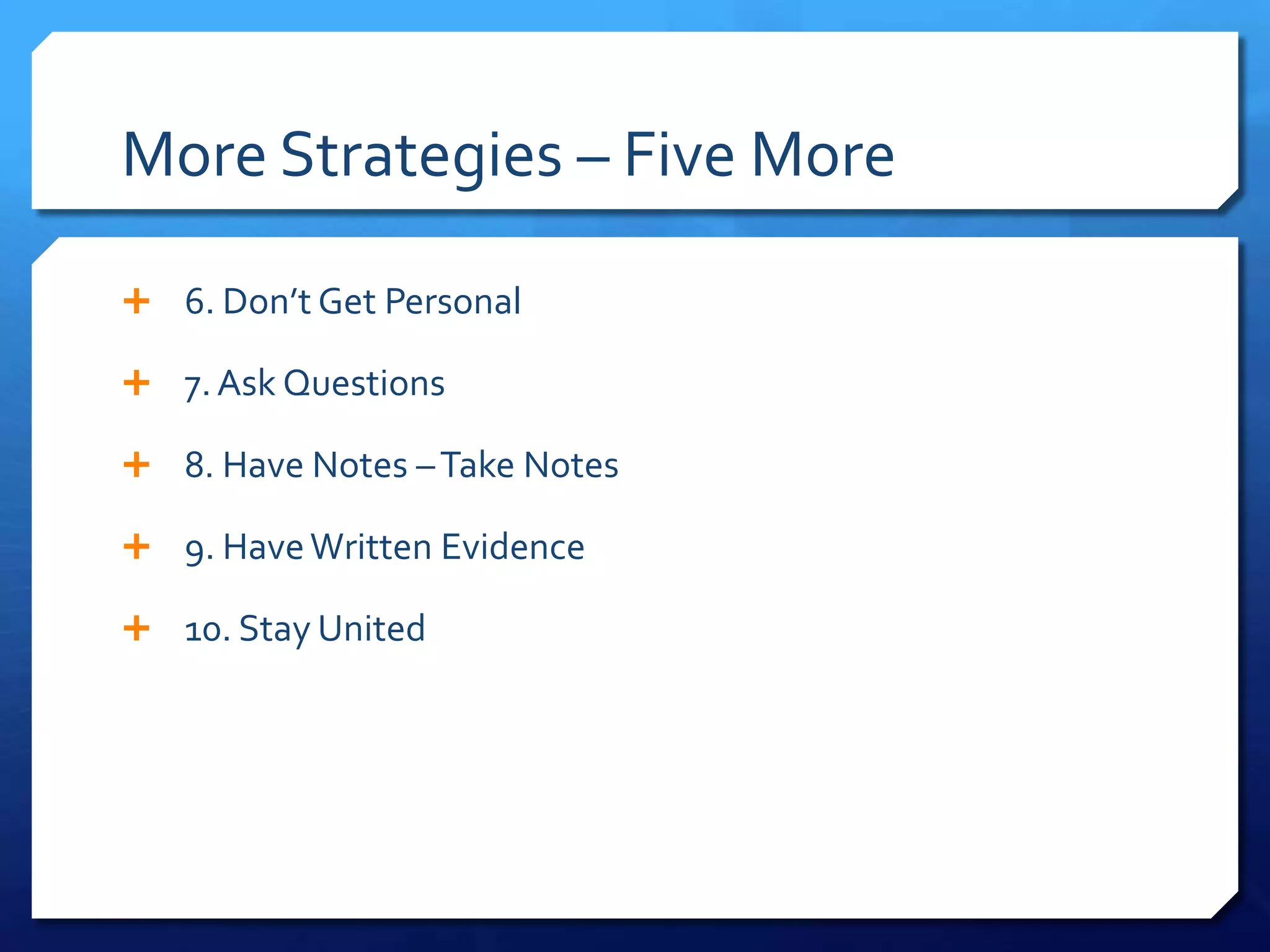 More Strategies – Five More

 6. Don’t Get Personal

 7. Ask Questions

 8. Have Notes – Take Notes

 9. Have Written Evidence

 10. Stay United
 